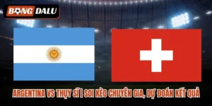 Argentina vs Thụy Sĩ| Soi Kèo Chuyên Gia, Dự Đoán Kết Quả