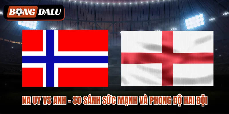 Na Uy vs Anh - So Sánh Sức Mạnh Và Phong Độ Hai Đội