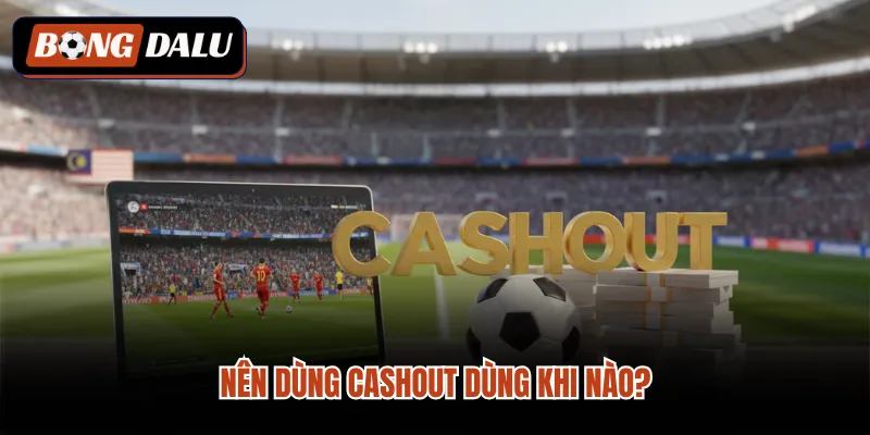 Nên dùng cashout dùng khi nào? 