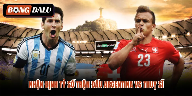 Nhận định tỷ số trận đấu Argentina vs Thuỵ sĩ