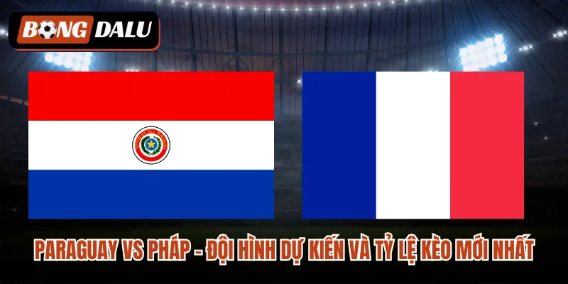 Paraguay VS Pháp – Đội Hình Dự Kiến Và Tỷ Lệ Kèo Mới Nhất