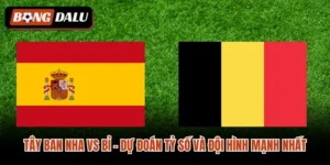 Tây Ban Nha vs Bỉ – Dự Đoán Tỷ Số Và Đội Hình Mạnh Nhất