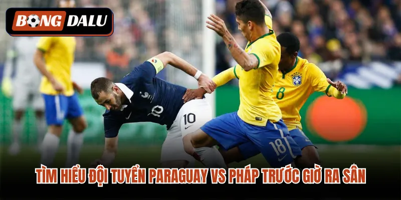 Tìm hiểu đội tuyển Paraguay VS Pháp trước giờ ra sân 