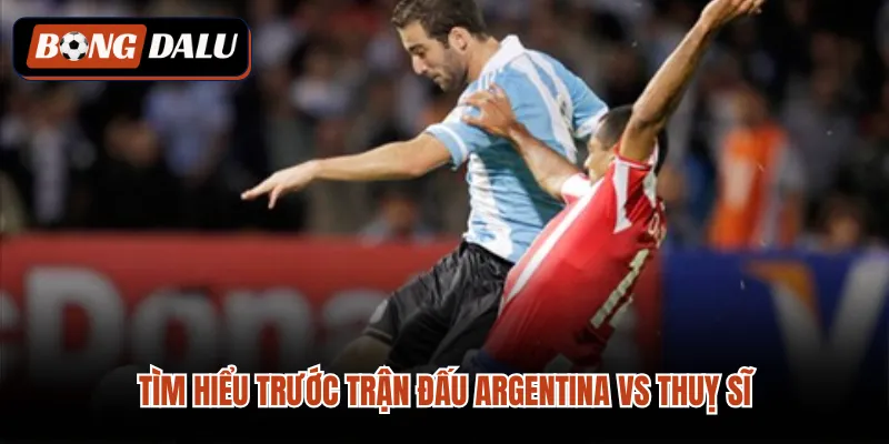 Tìm hiểu trước trận đấu Argentina vs Thuỵ sĩ